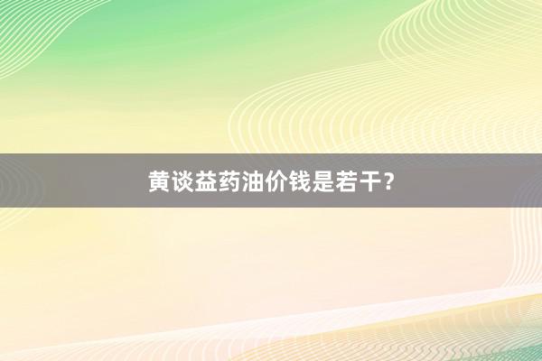 黄谈益药油价钱是若干？