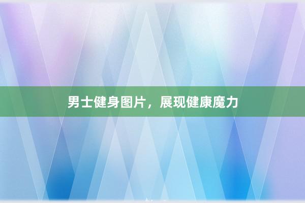 男士健身图片，展现健康魔力